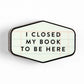 I Closed My Book To Be Here Decal Sticker